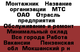 Монтажник › Название организации ­ МТС, ОАО › Отрасль предприятия ­ Обслуживание и ремонт › Минимальный оклад ­ 1 - Все города Работа » Вакансии   . Пензенская обл.,Мокшанский р-н
